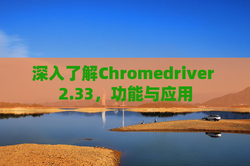 深入了解Chromedriver 2.33，功能与应用