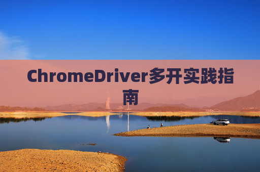 ChromeDriver多开实践指南